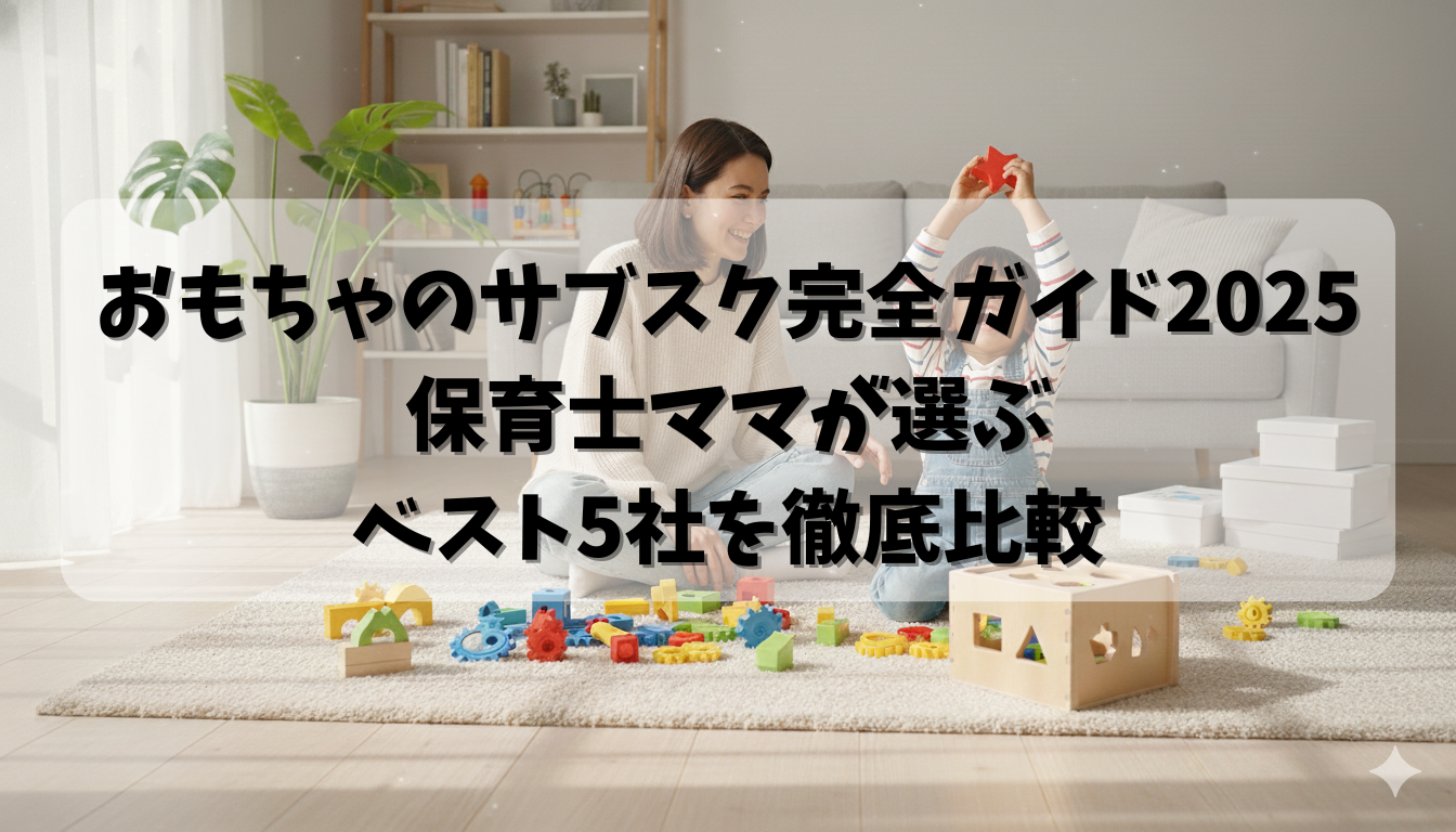 おもちゃのサブスク完全ガイド2025｜保育士ママが選ぶベスト5社を徹底 