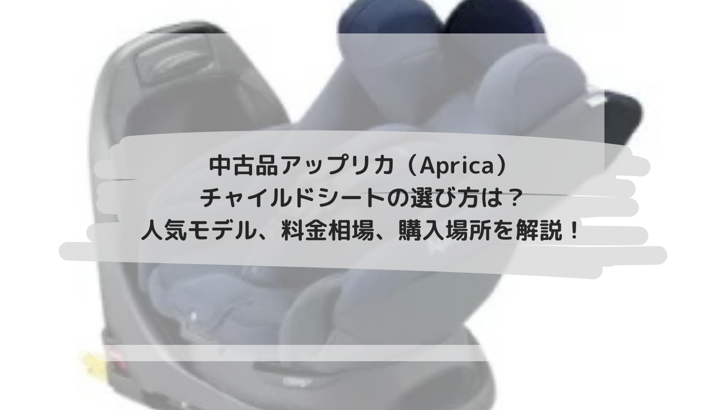 中古品アップリカ（Aprica）チャイルドシートの選び方は？人気モデル、料金相場、購入場所を解説！